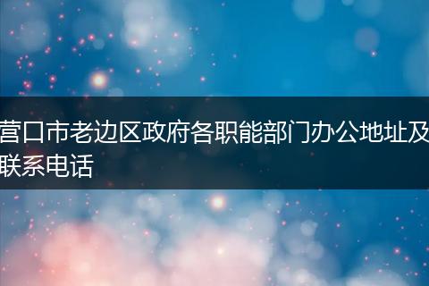 营口市老边区政府各职能部门办公地址及联系电话