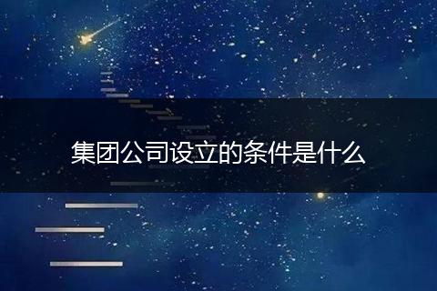 集团公司设立的条件是什么