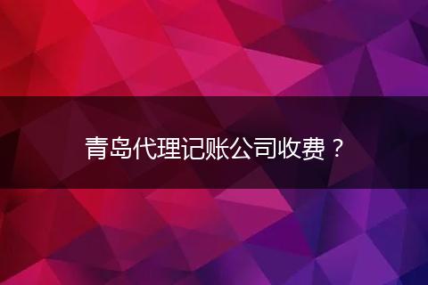 青岛代理记账公司收费?