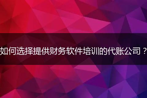 如何选择提供财务软件培训的代账公司？
