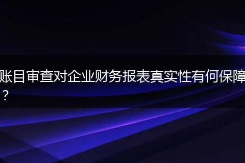 账目审查对企业财务报表真实性有何保障？