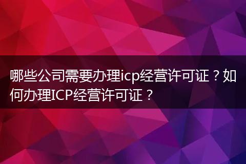 哪些公司需要办理icp经营许可证？如何办理ICP经营许可证？