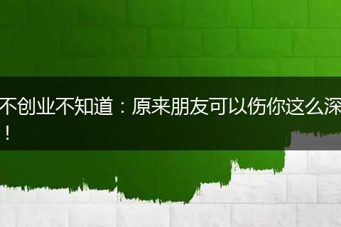 不创业不知道:原来朋友可以伤你这么深!