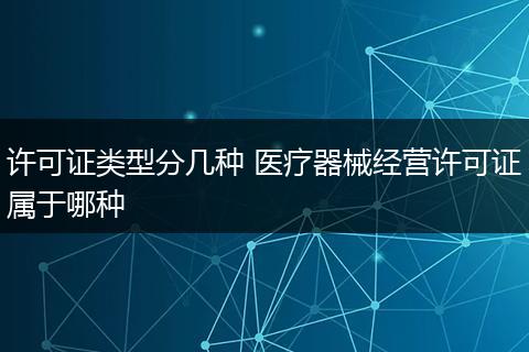 许可证类型分几种 医疗器械经营许可证属于哪种