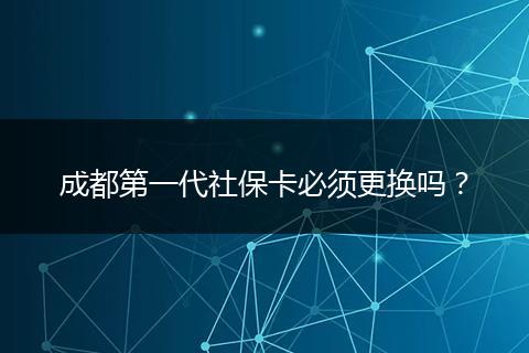 成都第一代社保卡必须更换吗？