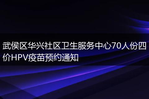 武侯区华兴社区卫生服务中心70人份四价HPV疫苗预约通知