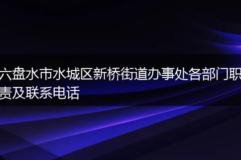 六盘水市水城区新桥街道办事处各部门职责及联系电话