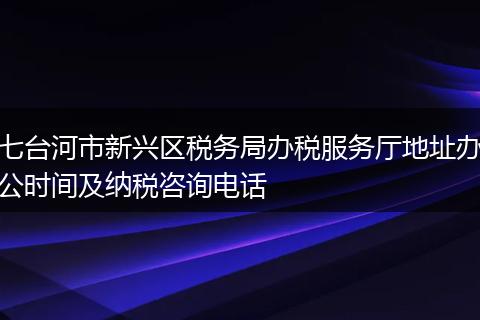 七台河市新兴区税务局办税服务厅地址办公时间及纳税咨询电话