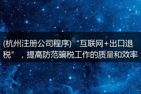(杭州注册公司程序)“互联网+出口退税”，提高防范骗税工作的质量和效率