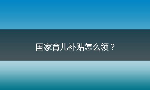 国家育儿补贴怎么领？