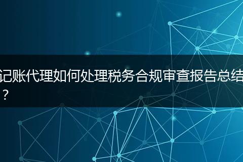 记账代理如何处理税务合规审查报告总结？