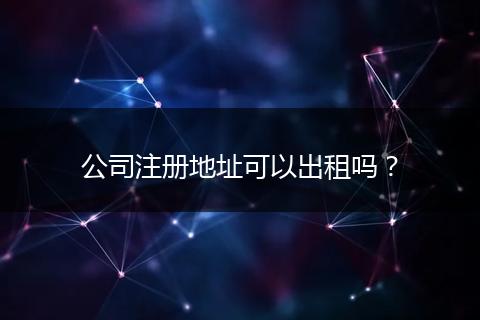 公司注册地址可以出租吗?