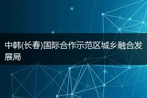 中韩(长春)国际合作示范区城乡融合发展局