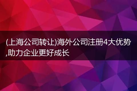 (上海公司转让)海外公司注册4大优势,助力企业更好成长