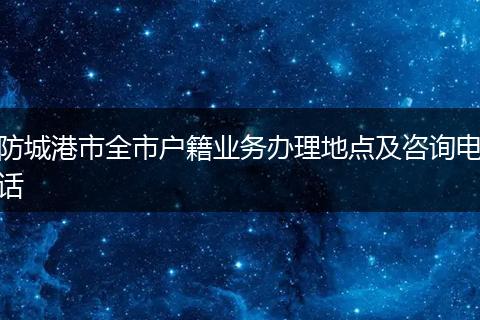 防城港市全市户籍业务办理地点及咨询电话