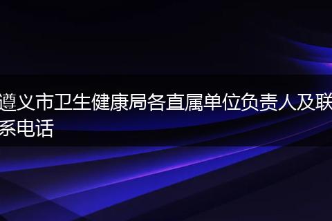 遵义市卫生健康局各直属单位负责人及联系电话