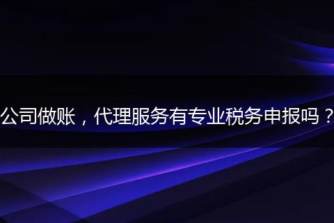 公司做账，代理服务有专业税务申报吗？
