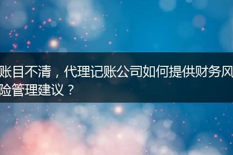 账目不清，代理记账公司如何提供财务风险管理建议？