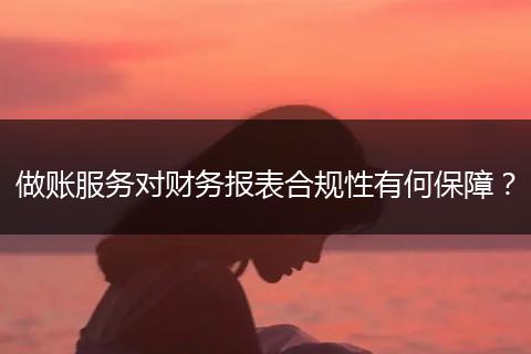 做账服务对财务报表合规性有何保障？