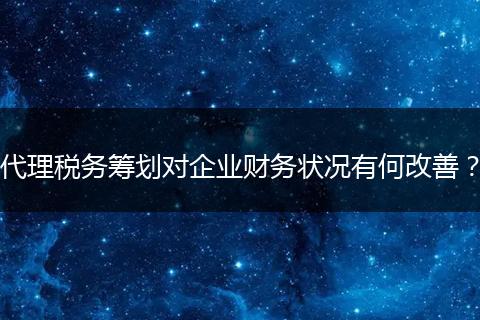 代理税务筹划对企业财务状况有何改善？