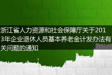 浙江省人力资源和社会保障厅关于2013年企业退休人员基本养老金计发办法有关问题的通知