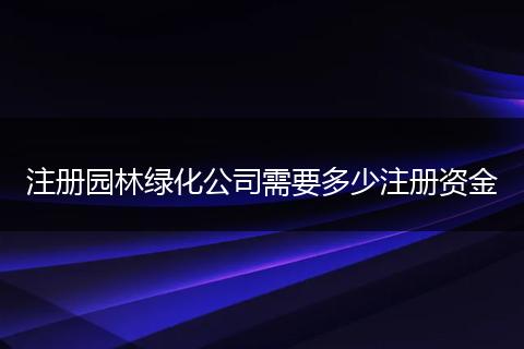 注册园林绿化公司需要多少注册资金