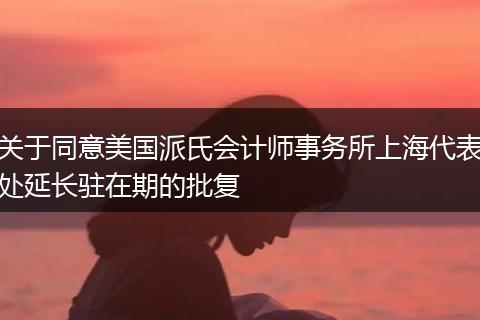关于同意美国派氏会计师事务所上海代表处延长驻在期的批复