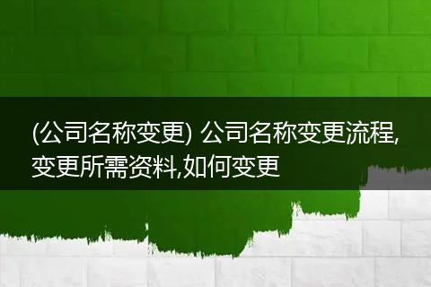 (公司名称变更) 公司名称变更流程,变更所需资料,如何变更