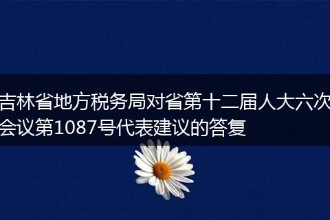 吉林省地方税务局对省第十二届人大六次会议第1087号代表建议的答复