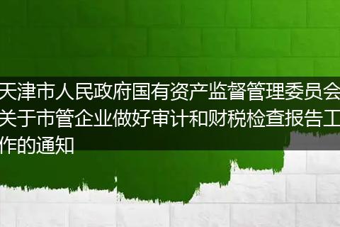 天津市人民政府国有资产监督管理委员会关于市管企业做好审计和财税检查报告工作的通知