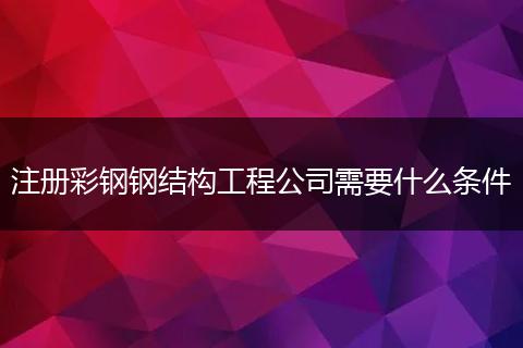 注册彩钢钢结构工程公司需要什么条件