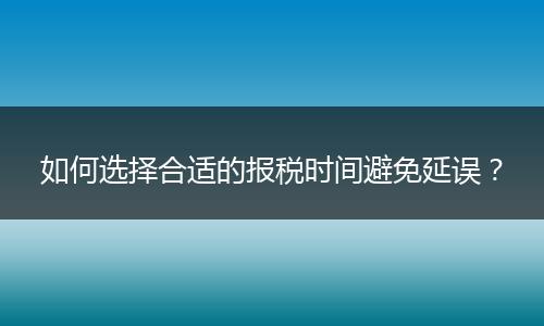 如何选择合适的报税时间避免延误？