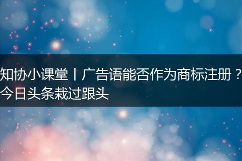 知协小课堂丨广告语能否作为商标注册？今日头条栽过跟头