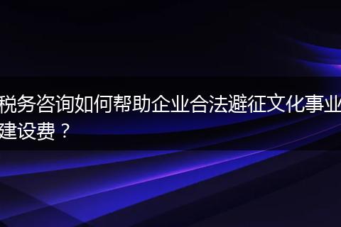 税务咨询如何帮助企业合法避征文化事业建设费？