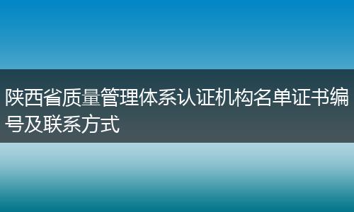 陕西省质量管理体系认证机构名单证书编号及联系方式