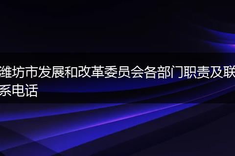 潍坊市发展和改革委员会各部门职责及联系电话