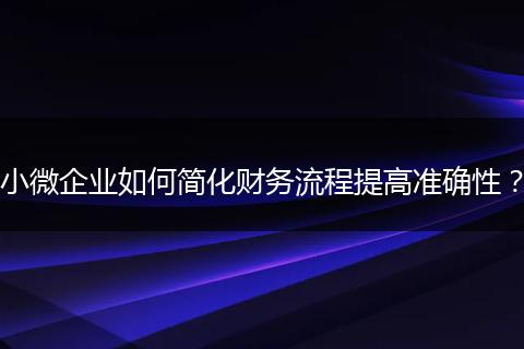 小微企业如何简化财务流程提高准确性？
