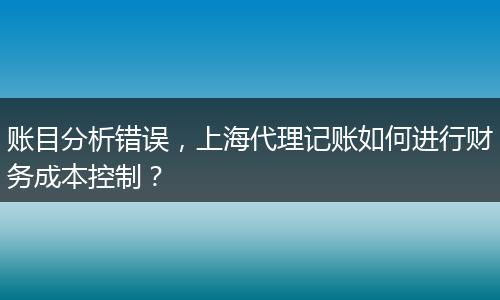 账目分析错误，上海代理记账如何进行财务成本控制？