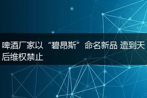 啤酒厂家以“碧昂斯”命名新品 遭到天后维权禁止
