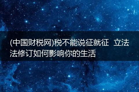 (中国财税网)税不能说征就征  立法法修订如何影响你的生活