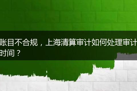 账目不合规，上海清算审计如何处理审计时间？