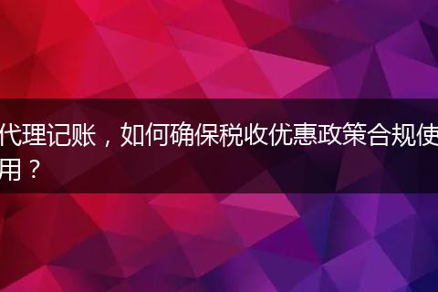 代理记账，如何确保税收优惠政策合规使用？