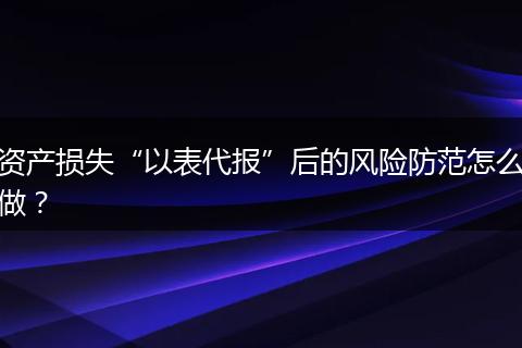 资产损失“以表代报”后的风险防范怎么做？