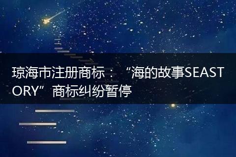 琼海市注册商标：“海的故事SEASTORY”商标纠纷暂停