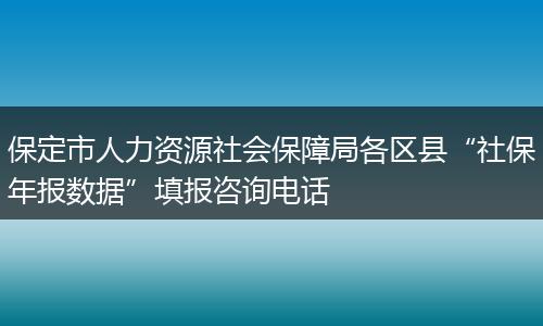 保定市人力资源社会保障局各区县“社保年报数据”填报咨询电话