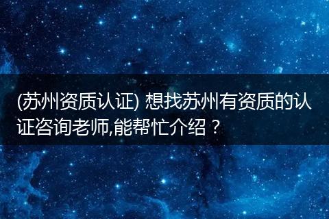 (苏州资质认证) 想找苏州有资质的认证咨询老师,能帮忙介绍?