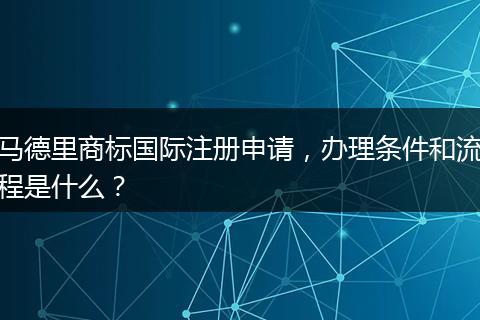 马德里商标国际注册申请，办理条件和流程是什么？