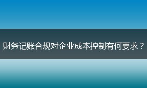 财务记账合规对企业成本控制有何要求？