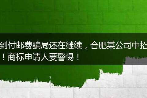 到付邮费骗局还在继续，合肥某公司中招！商标申请人要警惕！