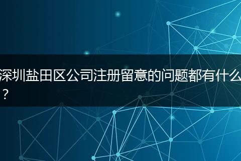 深圳盐田区公司注册留意的问题都有什么？